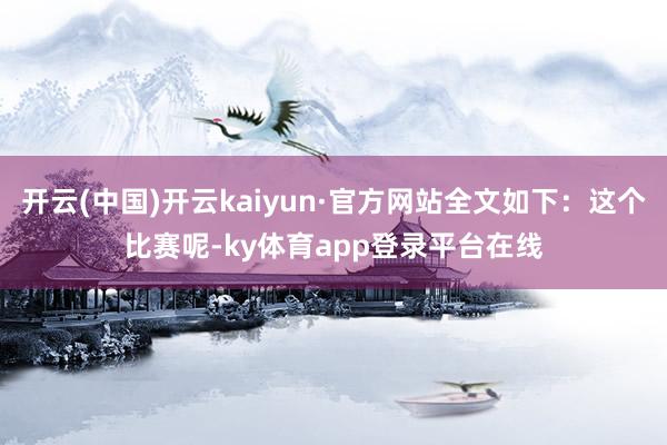 开云(中国)开云kaiyun·官方网站全文如下：这个比赛呢-ky体育app登录平台在线