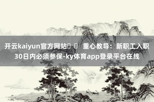 开云kaiyun官方网站⚠️ 重心教导：新职工入职30日内必须参保-ky体育app登录平台在线