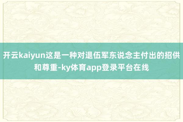 开云kaiyun这是一种对退伍军东说念主付出的招供和尊重-ky体育app登录平台在线
