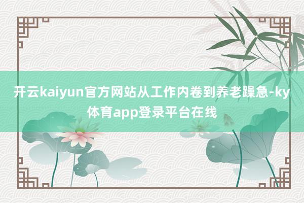 开云kaiyun官方网站从工作内卷到养老躁急-ky体育app登录平台在线