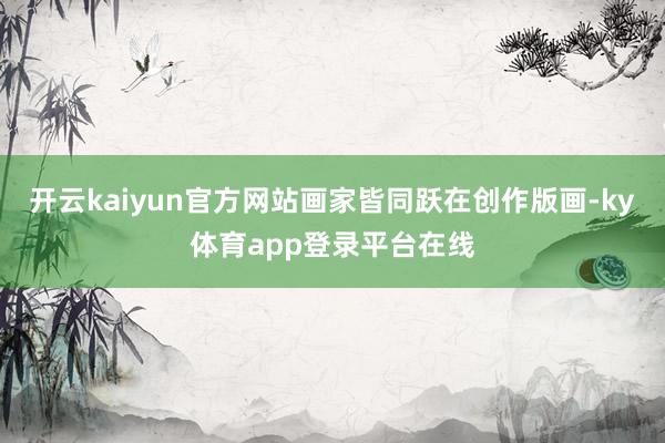 开云kaiyun官方网站画家皆同跃在创作版画-ky体育app登录平台在线