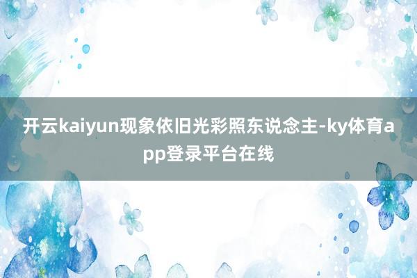 开云kaiyun现象依旧光彩照东说念主-ky体育app登录平台在线