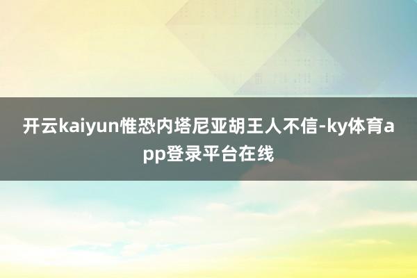 开云kaiyun惟恐内塔尼亚胡王人不信-ky体育app登录平台在线