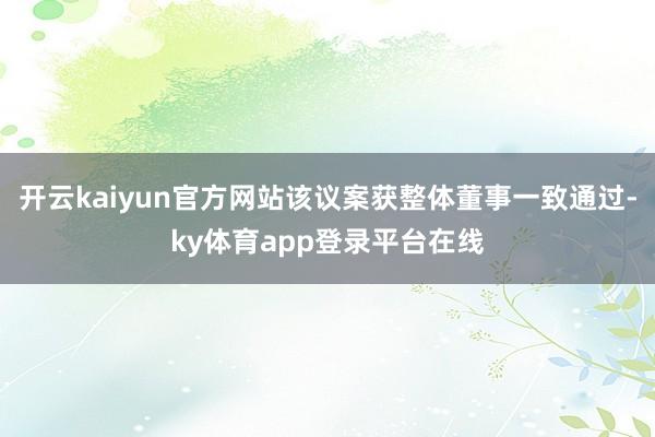 开云kaiyun官方网站该议案获整体董事一致通过-ky体育app登录平台在线