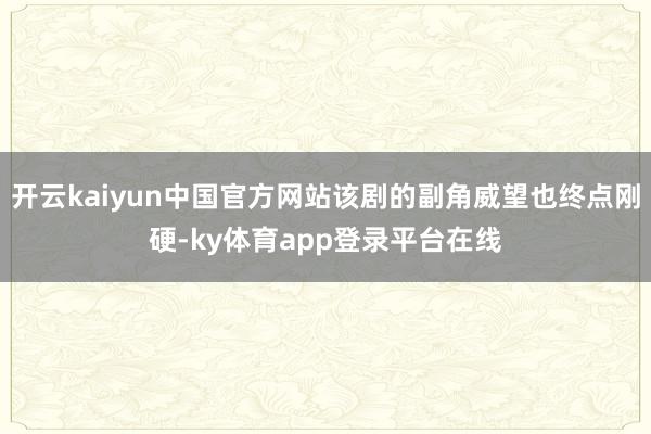 开云kaiyun中国官方网站该剧的副角威望也终点刚硬-ky体育app登录平台在线