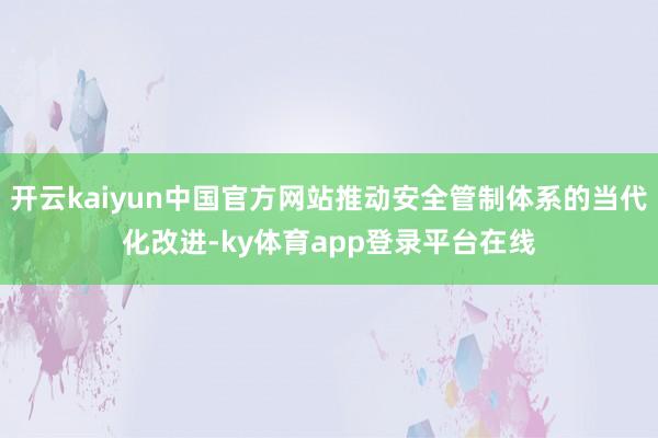 开云kaiyun中国官方网站推动安全管制体系的当代化改进-ky体育app登录平台在线