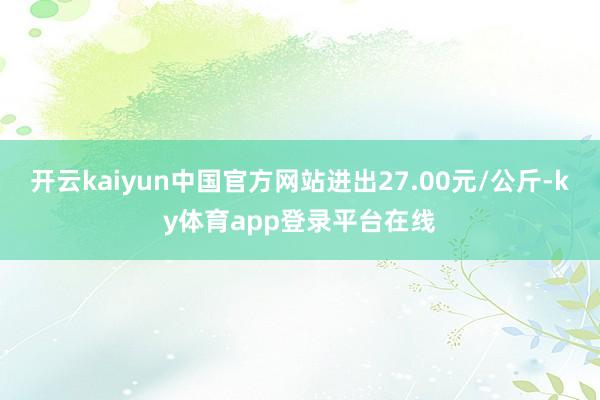 开云kaiyun中国官方网站进出27.00元/公斤-ky体育app登录平台在线