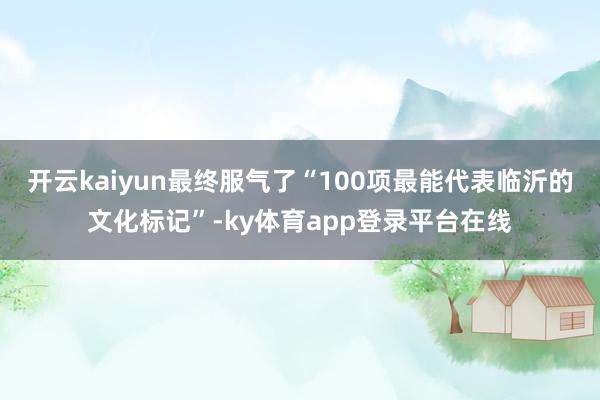 开云kaiyun最终服气了“100项最能代表临沂的文化标记”-ky体育app登录平台在线