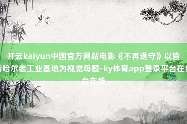 开云kaiyun中国官方网站电影《不再退守》以皆皆哈尔老工业基地为视觉母题-ky体育app登录平台在线