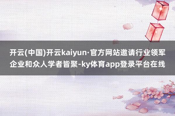 开云(中国)开云kaiyun·官方网站邀请行业领军企业和众人学者皆聚-ky体育app登录平台在线