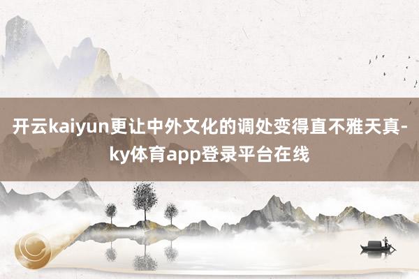 开云kaiyun更让中外文化的调处变得直不雅天真-ky体育app登录平台在线