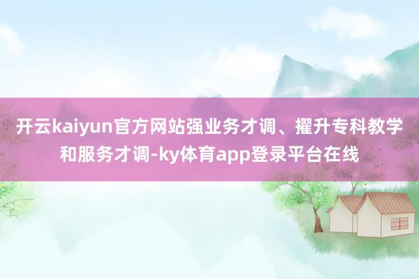 开云kaiyun官方网站强业务才调、擢升专科教学和服务才调-ky体育app登录平台在线