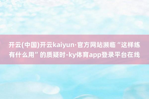 开云(中国)开云kaiyun·官方网站濒临“这样练有什么用”的质疑时-ky体育app登录平台在线