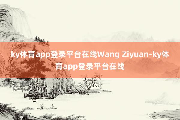 ky体育app登录平台在线Wang Ziyuan-ky体育app登录平台在线