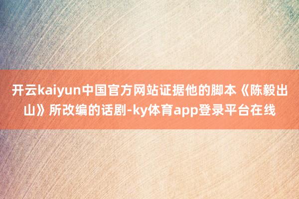 开云kaiyun中国官方网站证据他的脚本《陈毅出山》所改编的话剧-ky体育app登录平台在线