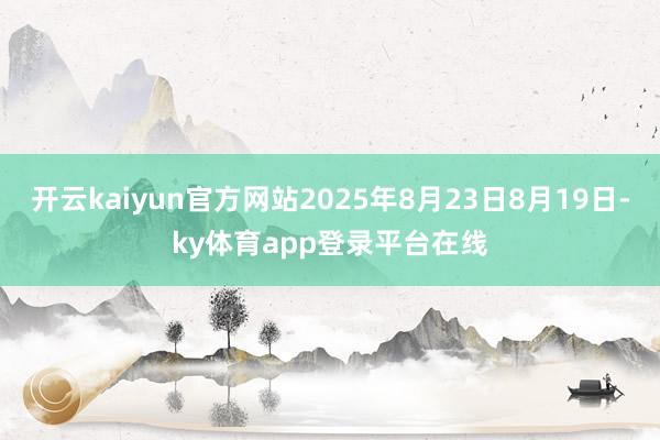 开云kaiyun官方网站2025年8月23日8月19日-ky体育app登录平台在线