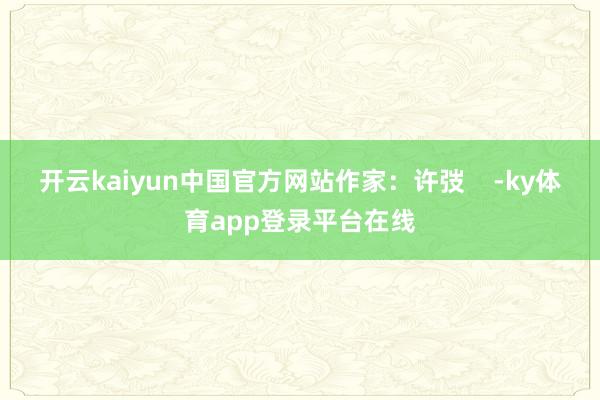 开云kaiyun中国官方网站作家：许弢    -ky体育app登录平台在线