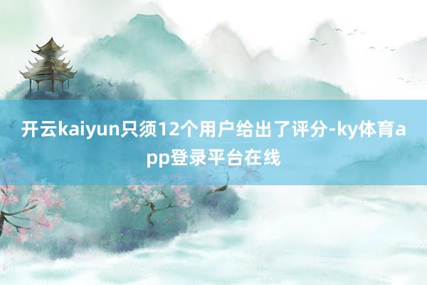 开云kaiyun只须12个用户给出了评分-ky体育app登录平台在线