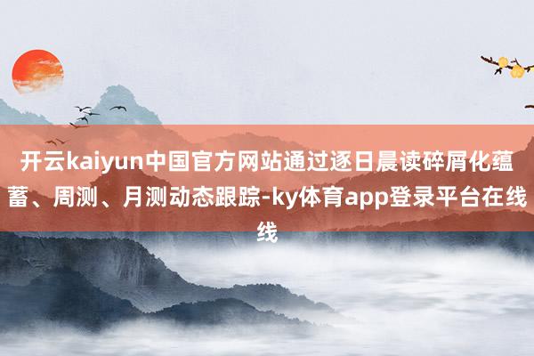 开云kaiyun中国官方网站通过逐日晨读碎屑化蕴蓄、周测、月测动态跟踪-ky体育app登录平台在线