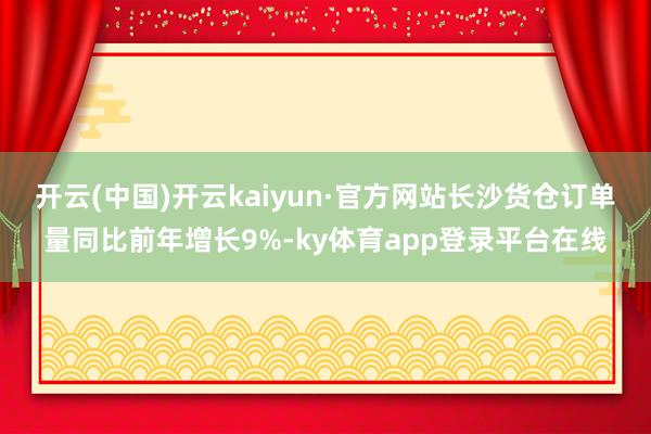 开云(中国)开云kaiyun·官方网站长沙货仓订单量同比前年增长9%-ky体育app登录平台在线