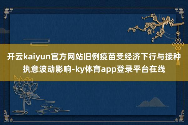 开云kaiyun官方网站旧例疫苗受经济下行与接种执意波动影响-ky体育app登录平台在线
