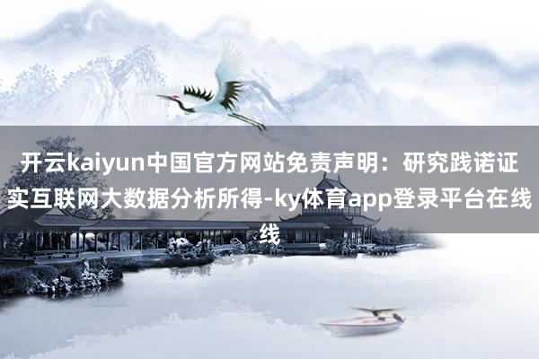 开云kaiyun中国官方网站免责声明：研究践诺证实互联网大数据分析所得-ky体育app登录平台在线