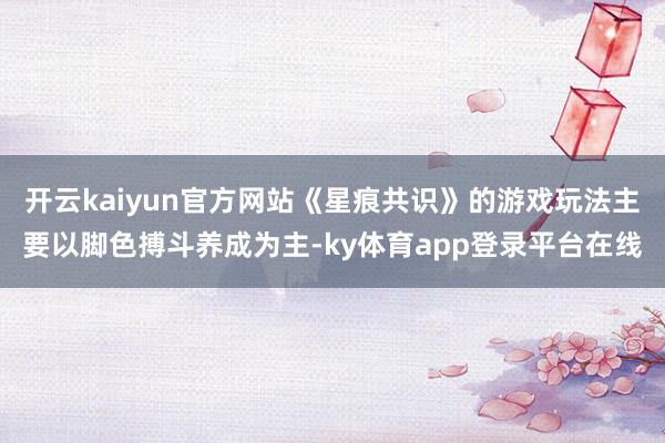 开云kaiyun官方网站《星痕共识》的游戏玩法主要以脚色搏斗养成为主-ky体育app登录平台在线