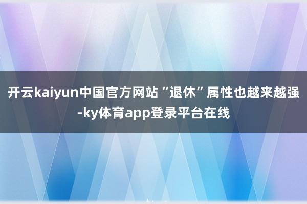 开云kaiyun中国官方网站“退休”属性也越来越强-ky体育app登录平台在线