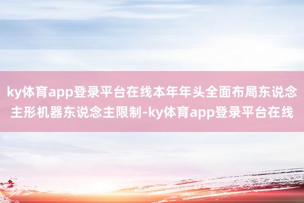 ky体育app登录平台在线本年年头全面布局东说念主形机器东说念主限制-ky体育app登录平台在线