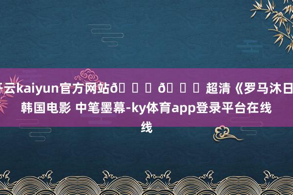 开云kaiyun官方网站𝟒𝐊超清《罗马沐日》韩国电影 中笔墨幕-ky体育app登录平台在线