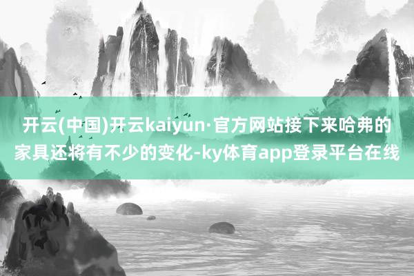 开云(中国)开云kaiyun·官方网站接下来哈弗的家具还将有不少的变化-ky体育app登录平台在线