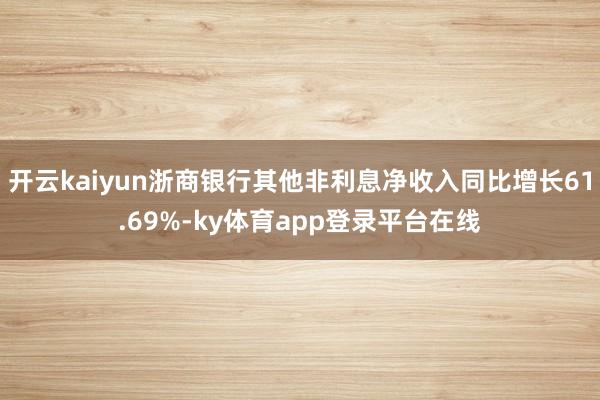 开云kaiyun浙商银行其他非利息净收入同比增长61.69%-ky体育app登录平台在线