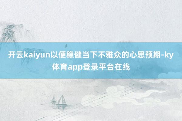 开云kaiyun以便稳健当下不雅众的心思预期-ky体育app登录平台在线