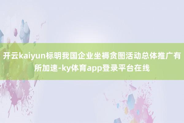 开云kaiyun标明我国企业坐褥贪图活动总体推广有所加速-ky体育app登录平台在线