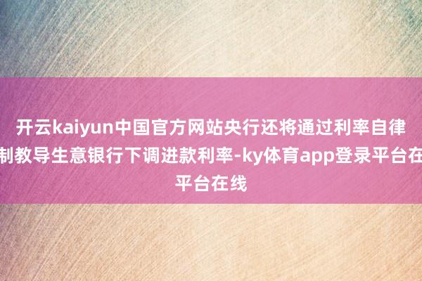 开云kaiyun中国官方网站央行还将通过利率自律机制教导生意银行下调进款利率-ky体育app登录平台在线