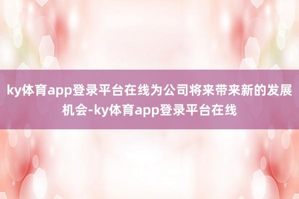 ky体育app登录平台在线为公司将来带来新的发展机会-ky体育app登录平台在线