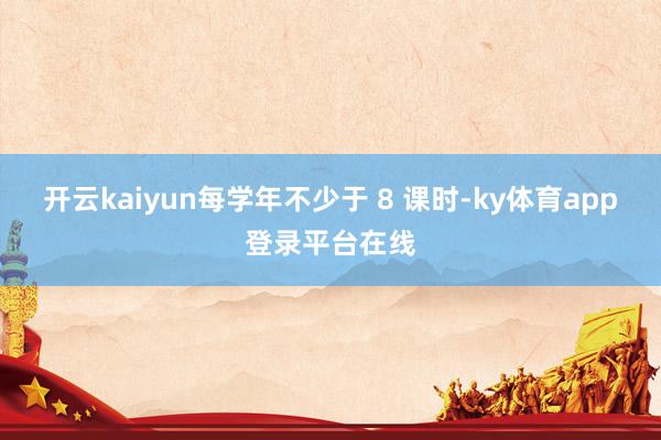 开云kaiyun每学年不少于 8 课时-ky体育app登录平台在线