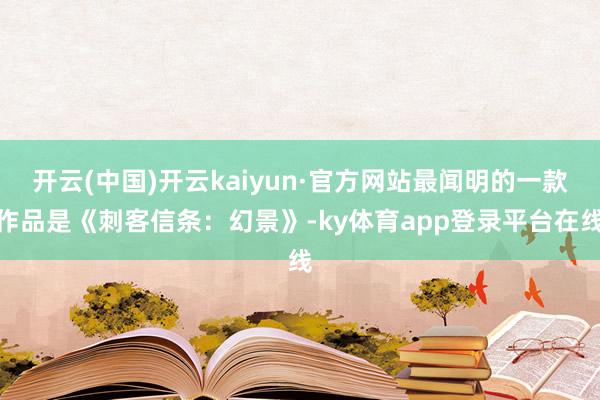 开云(中国)开云kaiyun·官方网站最闻明的一款作品是《刺客信条：幻景》-ky体育app登录平台在线