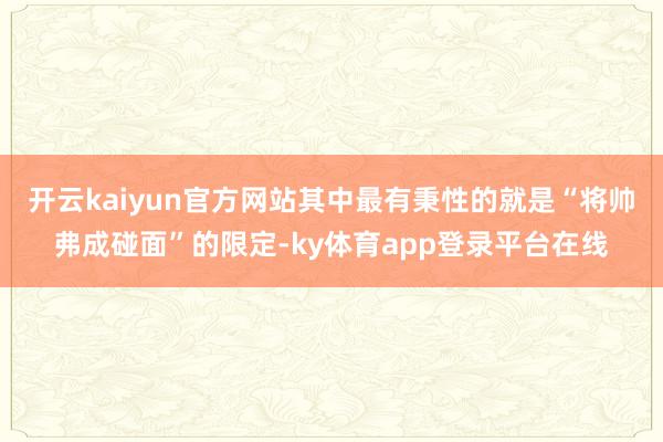 开云kaiyun官方网站其中最有秉性的就是“将帅弗成碰面”的限定-ky体育app登录平台在线