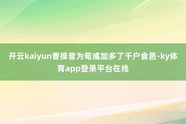 开云kaiyun曹操曾为荀彧加多了千户食邑-ky体育app登录平台在线