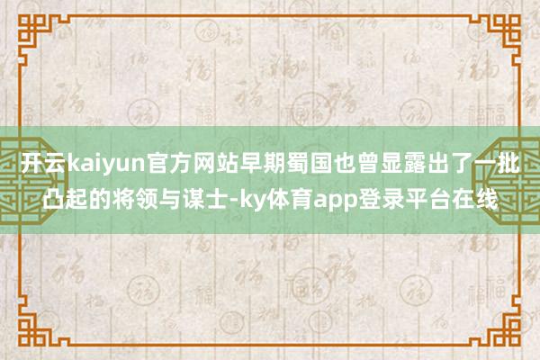 开云kaiyun官方网站早期蜀国也曾显露出了一批凸起的将领与谋士-ky体育app登录平台在线