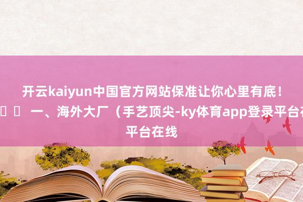 开云kaiyun中国官方网站保准让你心里有底！🌟 一、海外大厂（手艺顶尖-ky体育app登录平台在线