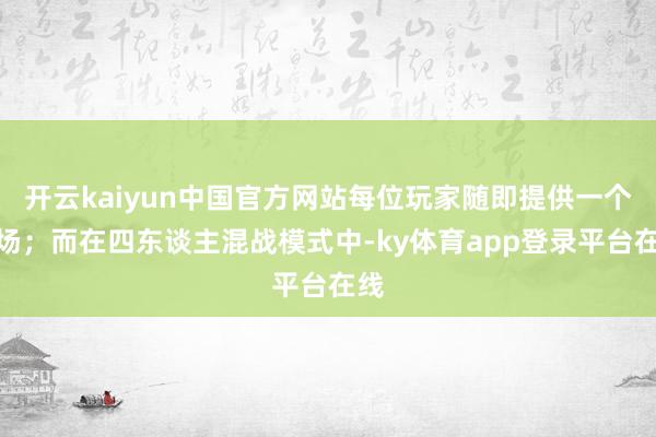 开云kaiyun中国官方网站每位玩家随即提供一个战场；而在四东谈主混战模式中-ky体育app登录平台在线