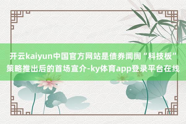 开云kaiyun中国官方网站是债券阛阓“科技板”策略推出后的首场宣介-ky体育app登录平台在线