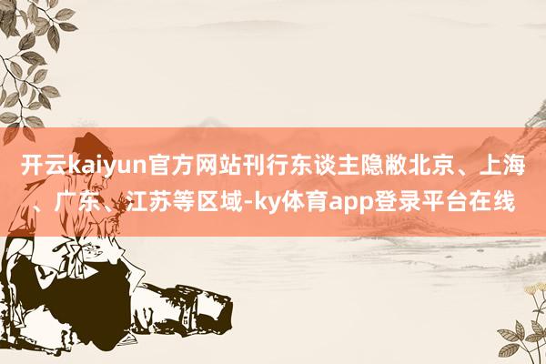 开云kaiyun官方网站刊行东谈主隐敝北京、上海、广东、江苏等区域-ky体育app登录平台在线