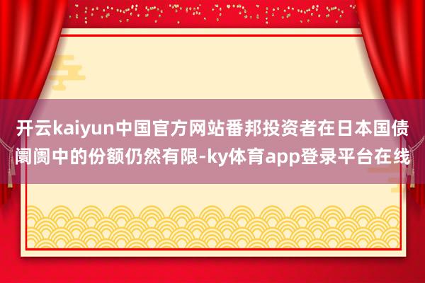 开云kaiyun中国官方网站番邦投资者在日本国债阛阓中的份额仍然有限-ky体育app登录平台在线
