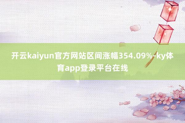 开云kaiyun官方网站区间涨幅354.09%-ky体育app登录平台在线