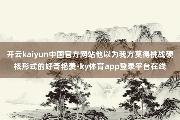 开云kaiyun中国官方网站他以为我方莫得挑战硬核形式的好奇艳羡-ky体育app登录平台在线