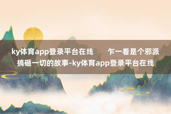 ky体育app登录平台在线       乍一看是个邪派搞砸一切的故事-ky体育app登录平台在线