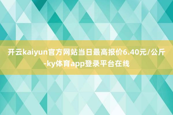 开云kaiyun官方网站当日最高报价6.40元/公斤-ky体育app登录平台在线